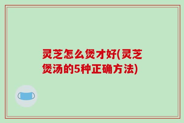 灵芝怎么煲才好(灵芝煲汤的5种正确方法)-第1张图片-破壁灵芝孢子粉研究指南 灵芝怎么煲才好(灵芝煲汤的5种正确方法)-第1张图片-破壁灵芝孢子粉研究指南
