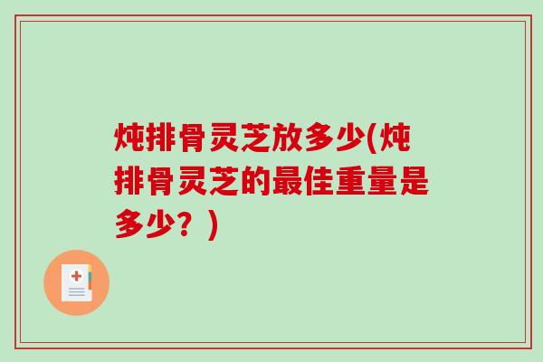 炖排骨灵芝放多少(炖排骨灵芝的最佳重量是多少?)-第1张图片-破壁灵芝孢子粉研究指南 炖排骨灵芝放多少(炖排骨灵芝的最佳重量是多少?)-第1张图片-破壁灵芝孢子粉研究指南