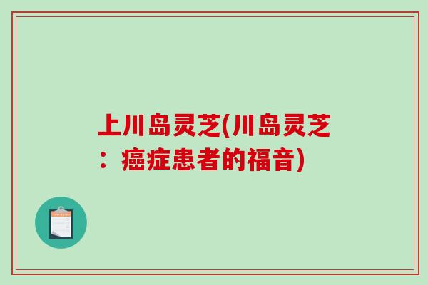 上川岛灵芝(川岛灵芝:癌症患者的福音)-第1张图片-破壁灵芝孢子粉研究指南 上川岛灵芝(川岛灵芝:癌症患者的福音)-第1张图片-破壁灵芝孢子粉研究指南