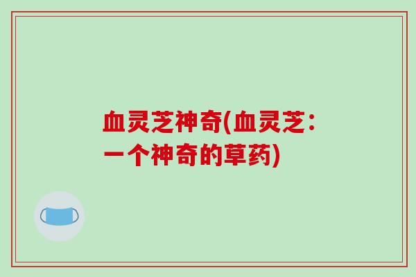 血灵芝神奇(血灵芝:一个神奇的草药)-第1张图片-破壁灵芝孢子粉研究指南 血灵芝神奇(血灵芝:一个神奇的草药)-第1张图片-破壁灵芝孢子粉研究指南