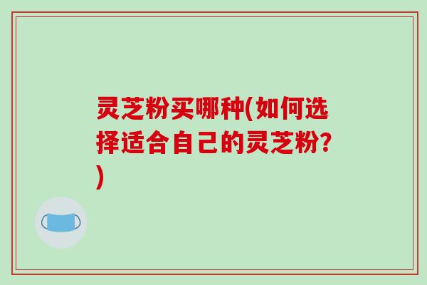 灵芝粉买哪种(如何选择适合自己的灵芝粉?)-第1张图片-破壁灵芝孢子粉研究指南 灵芝粉买哪种(如何选择适合自己的灵芝粉?)-第1张图片-破壁灵芝孢子粉研究指南