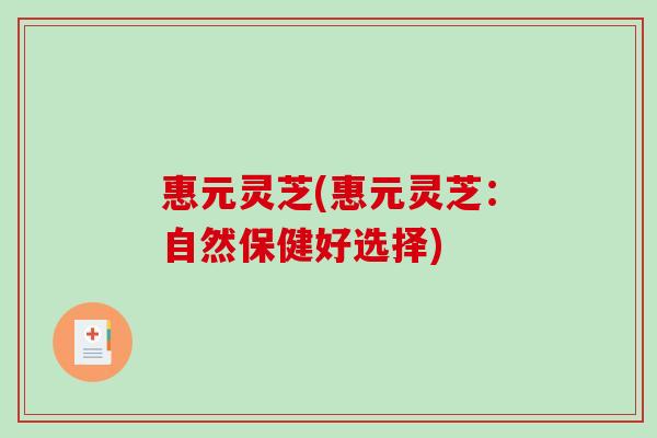 惠元灵芝(惠元灵芝：自然保健好选择)-第1张图片-破壁灵芝孢子粉研究指南