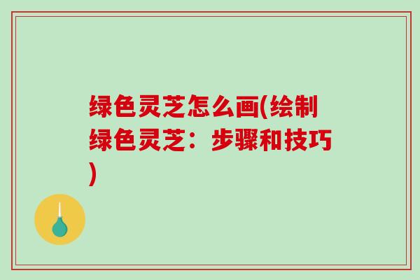 绿色灵芝怎么画(绘制绿色灵芝：步骤和技巧)-第1张图片-破壁灵芝孢子粉研究指南