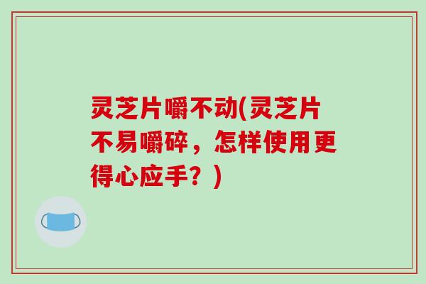 灵芝片嚼不动(灵芝片不易嚼碎,怎样使用更得心应手?)-第1张图片-破壁灵芝孢子粉研究指南 灵芝片嚼不动(灵芝片不易嚼碎,怎样使用更得心应手?)-第1张图片-破壁灵芝孢子粉研究指南