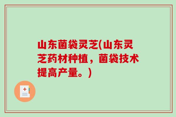 山东菌袋灵芝(山东灵芝药材种植,菌袋技术提高产量。)-第1张图片-破壁灵芝孢子粉研究指南 山东菌袋灵芝(山东灵芝药材种植,菌袋技术提高产量。)-第1张图片-破壁灵芝孢子粉研究指南