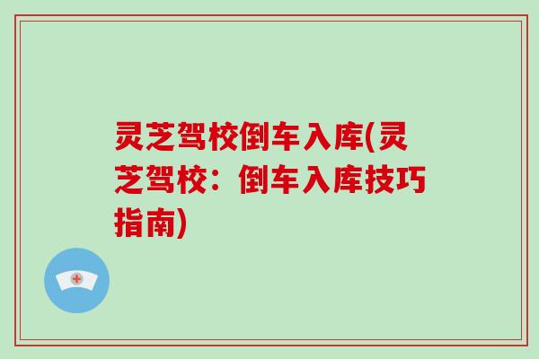 灵芝驾校倒车入库(灵芝驾校：倒车入库技巧指南)-第1张图片-破壁灵芝孢子粉研究指南
