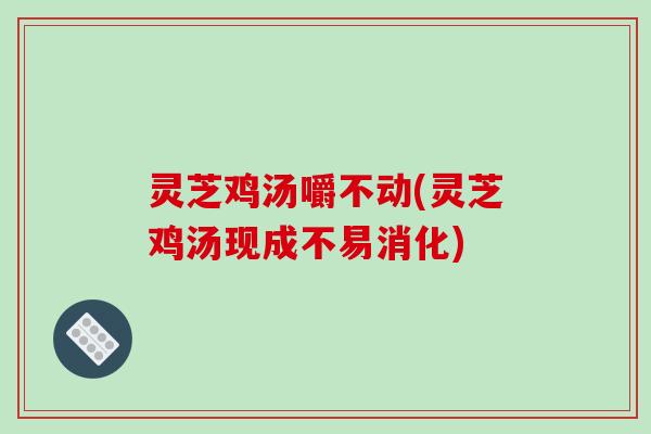 灵芝鸡汤嚼不动(灵芝鸡汤现成不易消化)-第1张图片-破壁灵芝孢子粉研究指南 灵芝鸡汤嚼不动(灵芝鸡汤现成不易消化)-第1张图片-破壁灵芝孢子粉研究指南