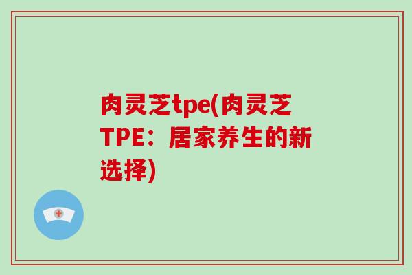 肉灵芝tpe(肉灵芝TPE:居家养生的新选择)-第1张图片-破壁灵芝孢子粉研究指南 肉灵芝tpe(肉灵芝TPE:居家养生的新选择)-第1张图片-破壁灵芝孢子粉研究指南