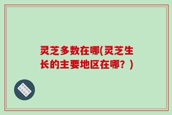 灵芝多数在哪(灵芝生长的主要地区在哪?)-第1张图片-破壁灵芝孢子粉研究指南 灵芝多数在哪(灵芝生长的主要地区在哪?)-第1张图片-破壁灵芝孢子粉研究指南