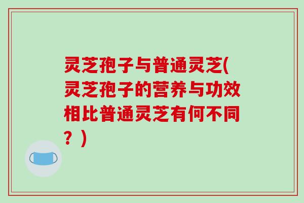 灵芝孢子与普通灵芝(灵芝孢子的营养与功效相比普通灵芝有何不同?)-第1张图片-破壁灵芝孢子粉研究指南 灵芝孢子与普通灵芝(灵芝孢子的营养与功效相比普通灵芝有何不同?)-第1张图片-破壁灵芝孢子粉研究指南