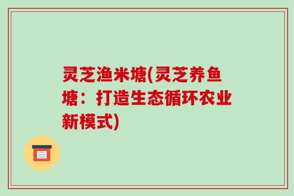 灵芝渔米塘(灵芝养鱼塘:打造生态循环农业新模式)-第1张图片-破壁灵芝孢子粉研究指南 灵芝渔米塘(灵芝养鱼塘:打造生态循环农业新模式)-第1张图片-破壁灵芝孢子粉研究指南