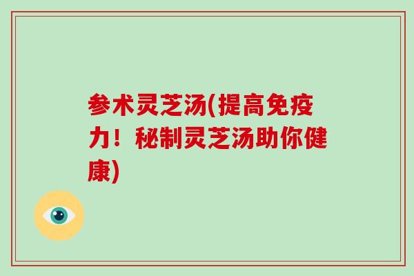 参术灵芝汤(提高免疫力！秘制灵芝汤助你健康)-第1张图片-破壁灵芝孢子粉研究指南