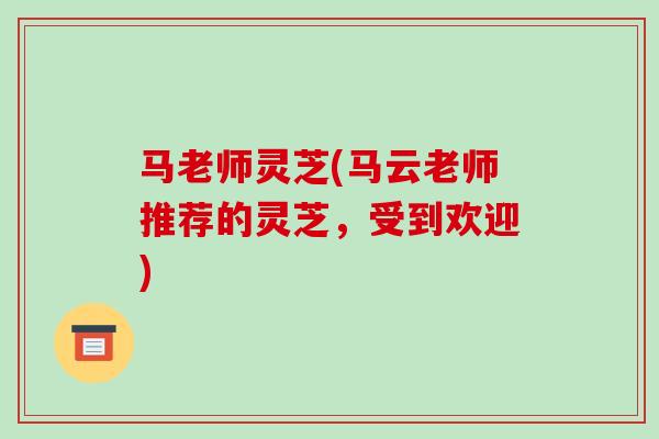 马老师灵芝(马云老师推荐的灵芝,受到欢迎)-第1张图片-破壁灵芝孢子粉研究指南 马老师灵芝(马云老师推荐的灵芝,受到欢迎)-第1张图片-破壁灵芝孢子粉研究指南