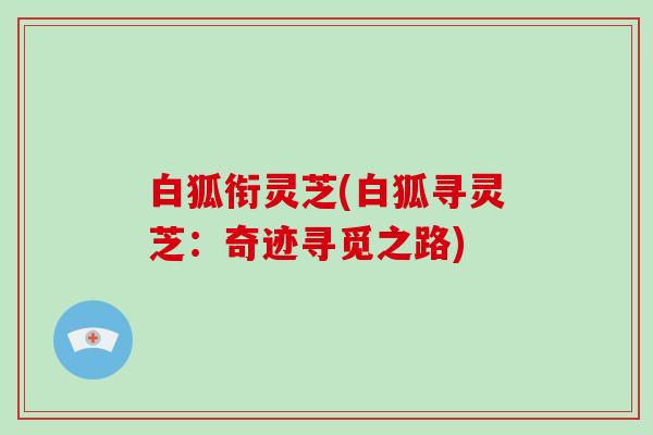 白狐衔灵芝(白狐寻灵芝:奇迹寻觅之路)-第1张图片-破壁灵芝孢子粉研究指南 白狐衔灵芝(白狐寻灵芝:奇迹寻觅之路)-第1张图片-破壁灵芝孢子粉研究指南