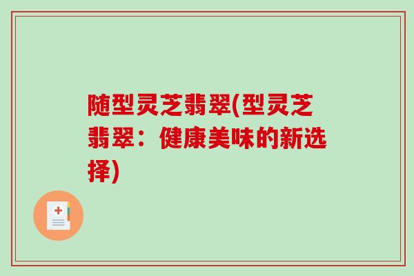 随型灵芝翡翠(型灵芝翡翠:健康美味的新选择)-第1张图片-破壁灵芝孢子粉研究指南 随型灵芝翡翠(型灵芝翡翠:健康美味的新选择)-第1张图片-破壁灵芝孢子粉研究指南