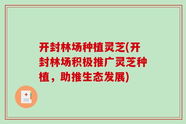 开封林场种植灵芝(开封林场积极推广灵芝种植,助推生态发展)-第1张图片-破壁灵芝孢子粉研究指南 开封林场种植灵芝(开封林场积极推广灵芝种植,助推生态发展)-第1张图片-破壁灵芝孢子粉研究指南