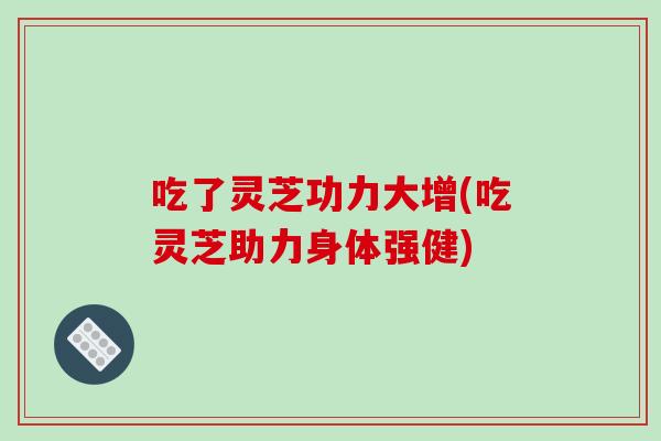 吃了灵芝功力大增(吃灵芝助力身体强健)-第1张图片-破壁灵芝孢子粉研究指南 吃了灵芝功力大增(吃灵芝助力身体强健)-第1张图片-破壁灵芝孢子粉研究指南