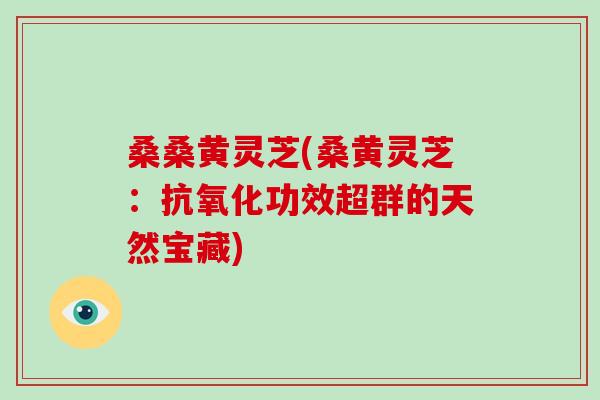 桑桑黄灵芝(桑黄灵芝:抗氧化功效超群的天然宝藏)-第1张图片-破壁灵芝孢子粉研究指南 桑桑黄灵芝(桑黄灵芝:抗氧化功效超群的天然宝藏)-第1张图片-破壁灵芝孢子粉研究指南