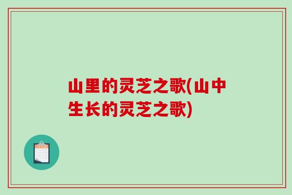 山里的灵芝之歌(山中生长的灵芝之歌)-第1张图片-破壁灵芝孢子粉研究指南 山里的灵芝之歌(山中生长的灵芝之歌)-第1张图片-破壁灵芝孢子粉研究指南