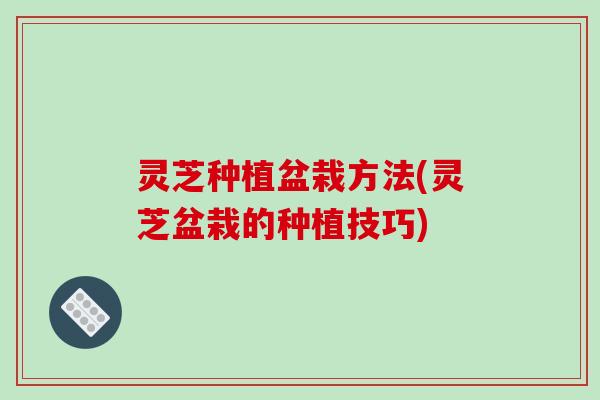 灵芝种植盆栽方法(灵芝盆栽的种植技巧)-第1张图片-破壁灵芝孢子粉研究指南 灵芝种植盆栽方法(灵芝盆栽的种植技巧)-第1张图片-破壁灵芝孢子粉研究指南