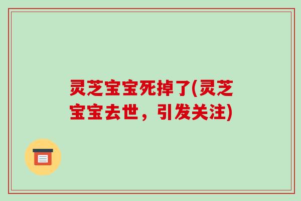 灵芝宝宝死掉了(灵芝宝宝去世,引发关注)-第1张图片-破壁灵芝孢子粉研究指南 灵芝宝宝死掉了(灵芝宝宝去世,引发关注)-第1张图片-破壁灵芝孢子粉研究指南