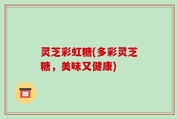 灵芝彩虹糖(多彩灵芝糖，美味又健康)-第1张图片-破壁灵芝孢子粉研究指南
