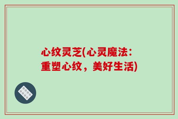 心纹灵芝(心灵魔法:重塑心纹,美好生活)-第1张图片-破壁灵芝孢子粉研究指南 心纹灵芝(心灵魔法:重塑心纹,美好生活)-第1张图片-破壁灵芝孢子粉研究指南