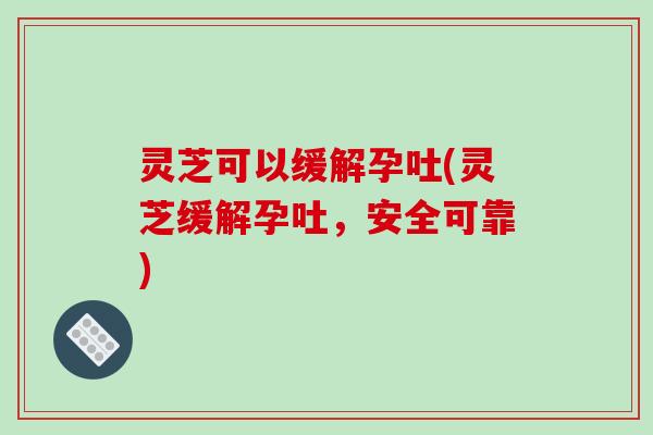 灵芝可以缓解孕吐(灵芝缓解孕吐,安全可靠)-第1张图片-破壁灵芝孢子粉研究指南 灵芝可以缓解孕吐(灵芝缓解孕吐,安全可靠)-第1张图片-破壁灵芝孢子粉研究指南