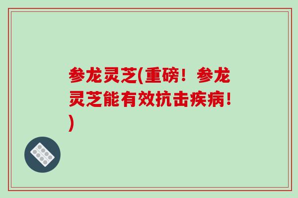 参龙灵芝(重磅!参龙灵芝能有效抗击疾病!)-第1张图片-破壁灵芝孢子粉研究指南 参龙灵芝(重磅!参龙灵芝能有效抗击疾病!)-第1张图片-破壁灵芝孢子粉研究指南