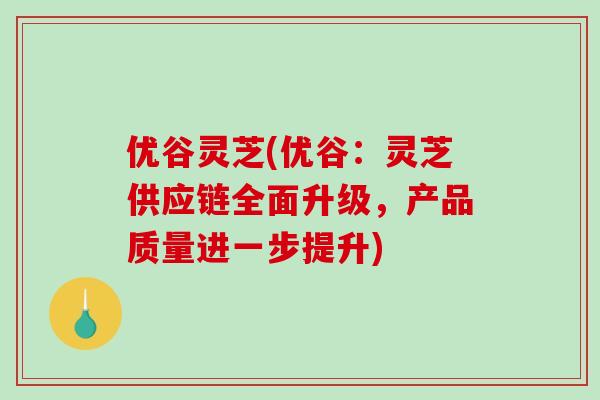 优谷灵芝(优谷:灵芝供应链全面升级,产品质量进一步提升)-第1张图片-破壁灵芝孢子粉研究指南 优谷灵芝(优谷:灵芝供应链全面升级,产品质量进一步提升)-第1张图片-破壁灵芝孢子粉研究指南