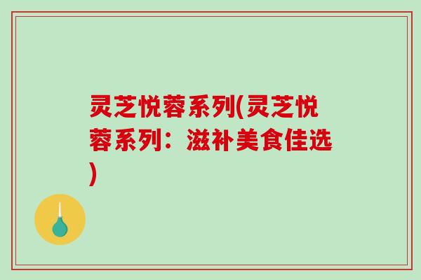 灵芝悦蓉系列(灵芝悦蓉系列:滋补美食佳选)-第1张图片-破壁灵芝孢子粉研究指南 灵芝悦蓉系列(灵芝悦蓉系列:滋补美食佳选)-第1张图片-破壁灵芝孢子粉研究指南