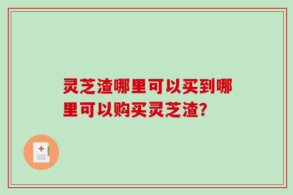 灵芝渣哪里可以买到哪里可以购买灵芝渣?-第1张图片-破壁灵芝孢子粉研究指南 灵芝渣哪里可以买到哪里可以购买灵芝渣?-第1张图片-破壁灵芝孢子粉研究指南
