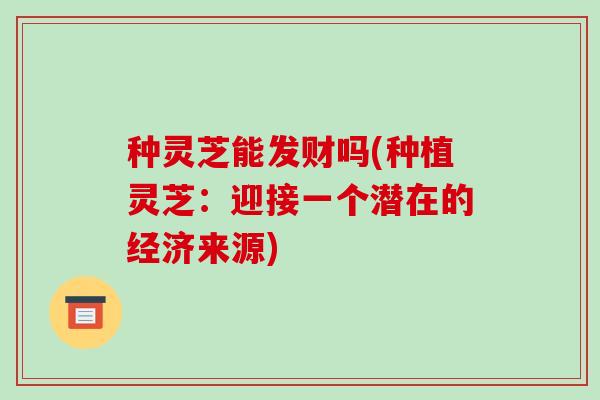 种灵芝能发财吗(种植灵芝:迎接一个潜在的经济来源)-第1张图片-破壁灵芝孢子粉研究指南 种灵芝能发财吗(种植灵芝:迎接一个潜在的经济来源)-第1张图片-破壁灵芝孢子粉研究指南