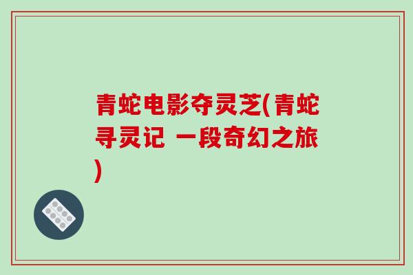 青蛇电影夺灵芝(青蛇寻灵记 一段奇幻之旅)-第1张图片-破壁灵芝孢子粉研究指南