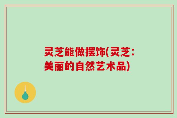 灵芝能做摆饰(灵芝:美丽的自然艺术品)-第1张图片-破壁灵芝孢子粉研究指南 灵芝能做摆饰(灵芝:美丽的自然艺术品)-第1张图片-破壁灵芝孢子粉研究指南