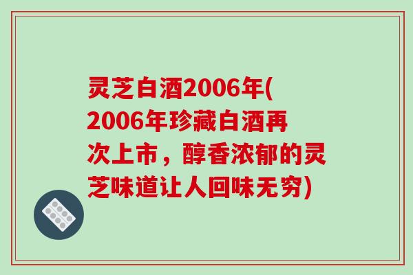 灵芝白酒2006年(2006年珍藏白酒再次上市,醇香浓郁的灵芝味道让人回味无穷)-第1张图片-破壁灵芝孢子粉研究指南 灵芝白酒2006年(2006年珍藏白酒再次上市,醇香浓郁的灵芝味道让人回味无穷)-第1张图片-破壁灵芝孢子粉研究指南