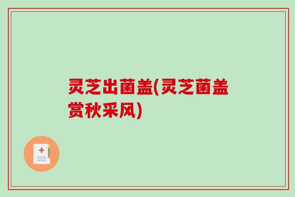 灵芝出菌盖(灵芝菌盖赏秋采风)-第1张图片-破壁灵芝孢子粉研究指南