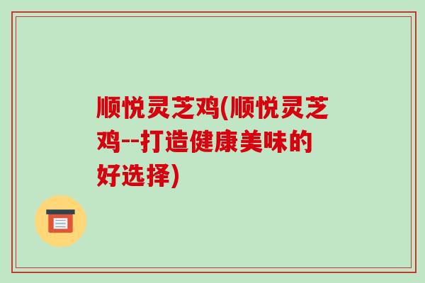 顺悦灵芝鸡(顺悦灵芝鸡--打造健康美味的好选择)-第1张图片-破壁灵芝孢子粉研究指南 顺悦灵芝鸡(顺悦灵芝鸡--打造健康美味的好选择)-第1张图片-破壁灵芝孢子粉研究指南