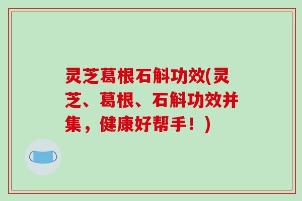 灵芝葛根石斛功效(灵芝、葛根、石斛功效并集,健康好帮手!)-第1张图片-破壁灵芝孢子粉研究指南 灵芝葛根石斛功效(灵芝、葛根、石斛功效并集,健康好帮手!)-第1张图片-破壁灵芝孢子粉研究指南