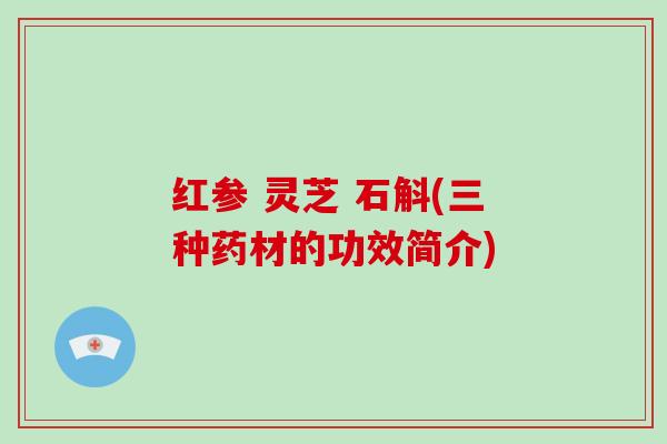 红参 灵芝 石斛(三种药材的功效简介)-第1张图片-破壁灵芝孢子粉研究指南 红参 灵芝 石斛(三种药材的功效简介)-第1张图片-破壁灵芝孢子粉研究指南