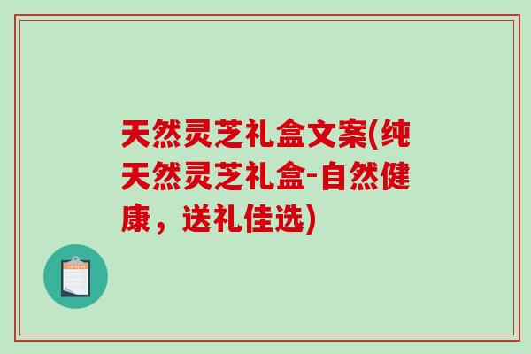 天然灵芝礼盒文案(纯天然灵芝礼盒-自然健康，送礼佳选)-第1张图片-破壁灵芝孢子粉研究指南