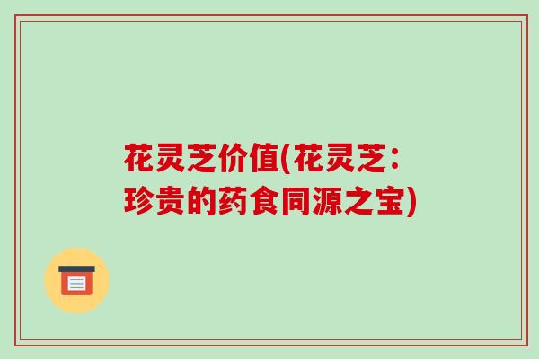 花灵芝价值(花灵芝:珍贵的药食同源之宝)-第1张图片-破壁灵芝孢子粉研究指南 花灵芝价值(花灵芝:珍贵的药食同源之宝)-第1张图片-破壁灵芝孢子粉研究指南