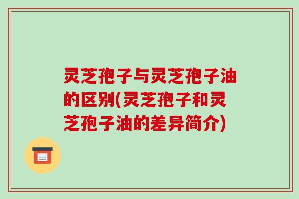 灵芝孢子与灵芝孢子油的区别(灵芝孢子和灵芝孢子油的差异简介)-第1张图片-破壁灵芝孢子粉研究指南 灵芝孢子与灵芝孢子油的区别(灵芝孢子和灵芝孢子油的差异简介)-第1张图片-破壁灵芝孢子粉研究指南