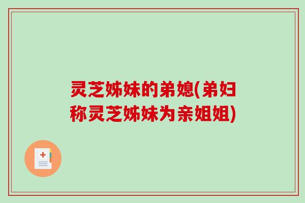 灵芝姊妹的弟媳(弟妇称灵芝姊妹为亲姐姐)-第1张图片-破壁灵芝孢子粉研究指南