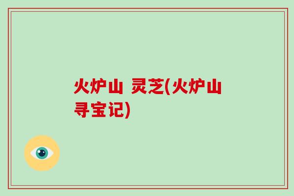 火炉山 灵芝(火炉山寻宝记)-第1张图片-破壁灵芝孢子粉研究指南 火炉山 灵芝(火炉山寻宝记)-第1张图片-破壁灵芝孢子粉研究指南