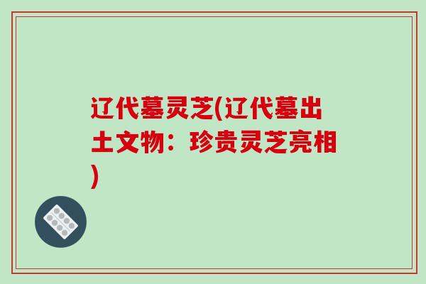 辽代墓灵芝(辽代墓出土文物:珍贵灵芝亮相)-第1张图片-破壁灵芝孢子粉研究指南 辽代墓灵芝(辽代墓出土文物:珍贵灵芝亮相)-第1张图片-破壁灵芝孢子粉研究指南