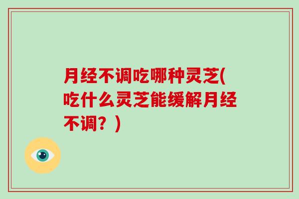 月经不调吃哪种灵芝(吃什么灵芝能缓解月经不调?)-第1张图片-破壁灵芝孢子粉研究指南 月经不调吃哪种灵芝(吃什么灵芝能缓解月经不调?)-第1张图片-破壁灵芝孢子粉研究指南