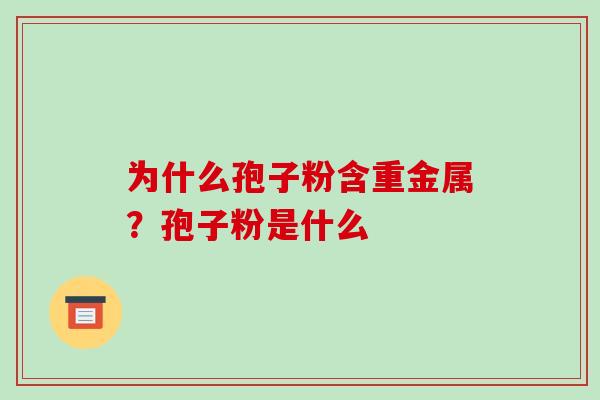 为什么孢子粉含重金属?孢子粉是什么-第1张图片-破壁灵芝孢子粉研究指南 为什么孢子粉含重金属?孢子粉是什么-第1张图片-破壁灵芝孢子粉研究指南