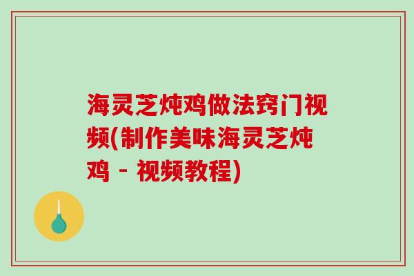 海灵芝炖鸡做法窍门视频(制作美味海灵芝炖鸡 - 视频教程)-第1张图片-破壁灵芝孢子粉研究指南 海灵芝炖鸡做法窍门视频(制作美味海灵芝炖鸡 - 视频教程)-第1张图片-破壁灵芝孢子粉研究指南