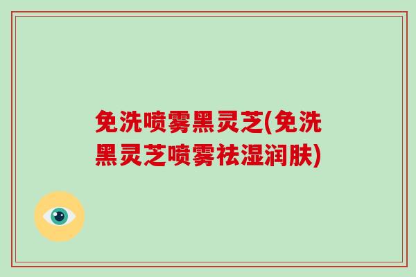 免洗喷雾黑灵芝(免洗黑灵芝喷雾祛湿润肤)-第1张图片-破壁灵芝孢子粉研究指南 免洗喷雾黑灵芝(免洗黑灵芝喷雾祛湿润肤)-第1张图片-破壁灵芝孢子粉研究指南